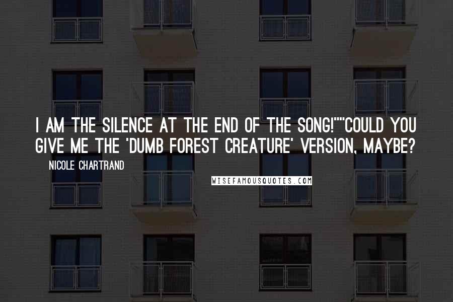 Nicole Chartrand Quotes: I AM THE SILENCE AT THE END OF THE SONG!""Could you give me the 'dumb forest creature' version, maybe?