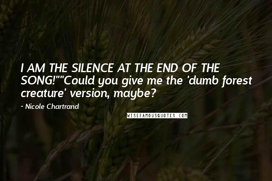 Nicole Chartrand Quotes: I AM THE SILENCE AT THE END OF THE SONG!""Could you give me the 'dumb forest creature' version, maybe?