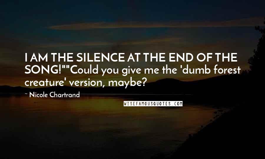 Nicole Chartrand Quotes: I AM THE SILENCE AT THE END OF THE SONG!""Could you give me the 'dumb forest creature' version, maybe?