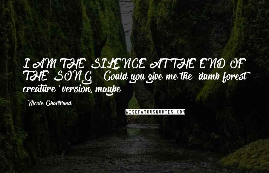 Nicole Chartrand Quotes: I AM THE SILENCE AT THE END OF THE SONG!""Could you give me the 'dumb forest creature' version, maybe?