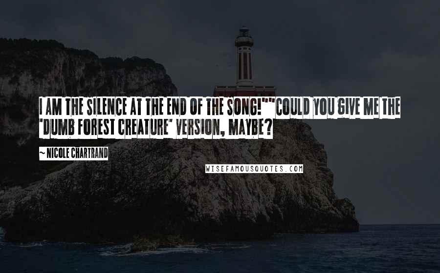 Nicole Chartrand Quotes: I AM THE SILENCE AT THE END OF THE SONG!""Could you give me the 'dumb forest creature' version, maybe?