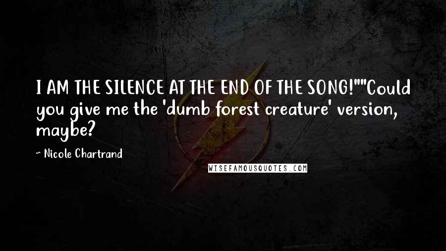 Nicole Chartrand Quotes: I AM THE SILENCE AT THE END OF THE SONG!""Could you give me the 'dumb forest creature' version, maybe?