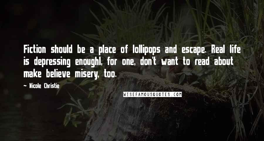 Nicole Christie Quotes: Fiction should be a place of lollipops and escape. Real life is depressing enoughI, for one, don't want to read about make believe misery, too.