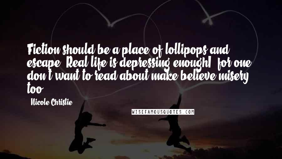 Nicole Christie Quotes: Fiction should be a place of lollipops and escape. Real life is depressing enoughI, for one, don't want to read about make believe misery, too.