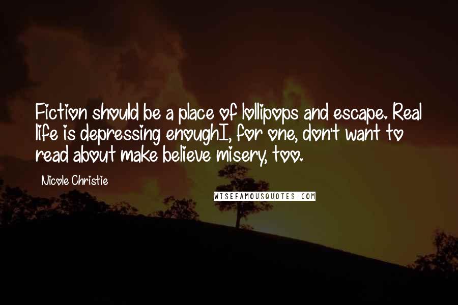 Nicole Christie Quotes: Fiction should be a place of lollipops and escape. Real life is depressing enoughI, for one, don't want to read about make believe misery, too.