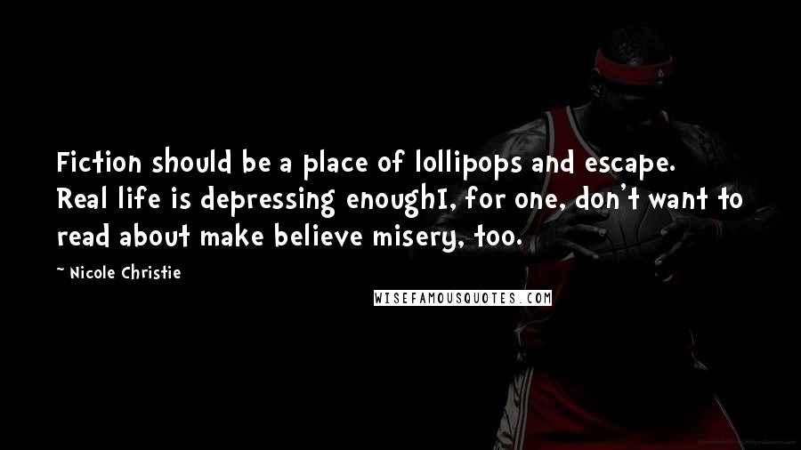 Nicole Christie Quotes: Fiction should be a place of lollipops and escape. Real life is depressing enoughI, for one, don't want to read about make believe misery, too.
