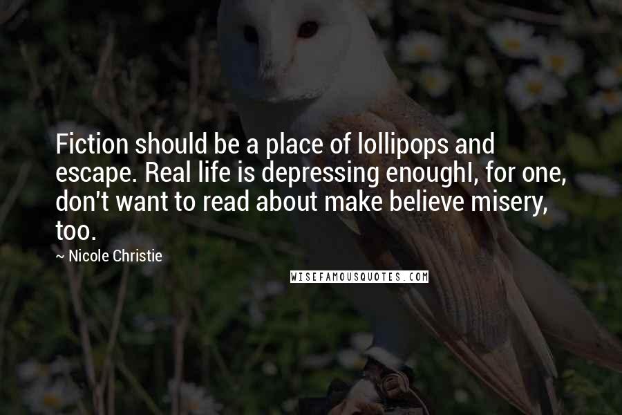 Nicole Christie Quotes: Fiction should be a place of lollipops and escape. Real life is depressing enoughI, for one, don't want to read about make believe misery, too.