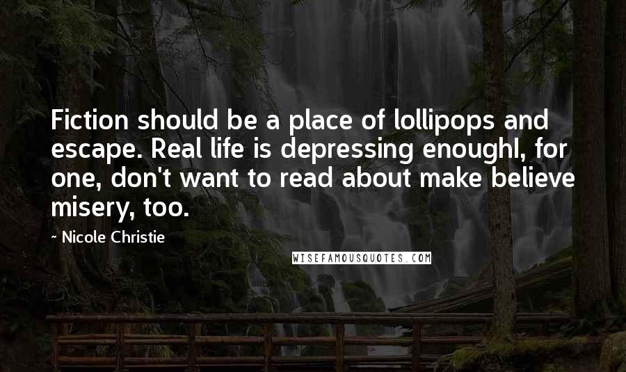 Nicole Christie Quotes: Fiction should be a place of lollipops and escape. Real life is depressing enoughI, for one, don't want to read about make believe misery, too.