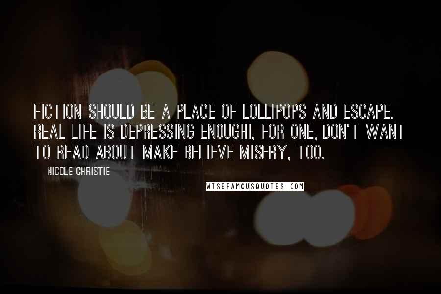 Nicole Christie Quotes: Fiction should be a place of lollipops and escape. Real life is depressing enoughI, for one, don't want to read about make believe misery, too.