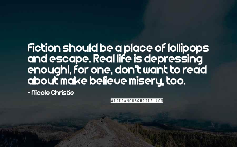 Nicole Christie Quotes: Fiction should be a place of lollipops and escape. Real life is depressing enoughI, for one, don't want to read about make believe misery, too.