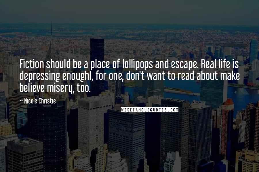 Nicole Christie Quotes: Fiction should be a place of lollipops and escape. Real life is depressing enoughI, for one, don't want to read about make believe misery, too.