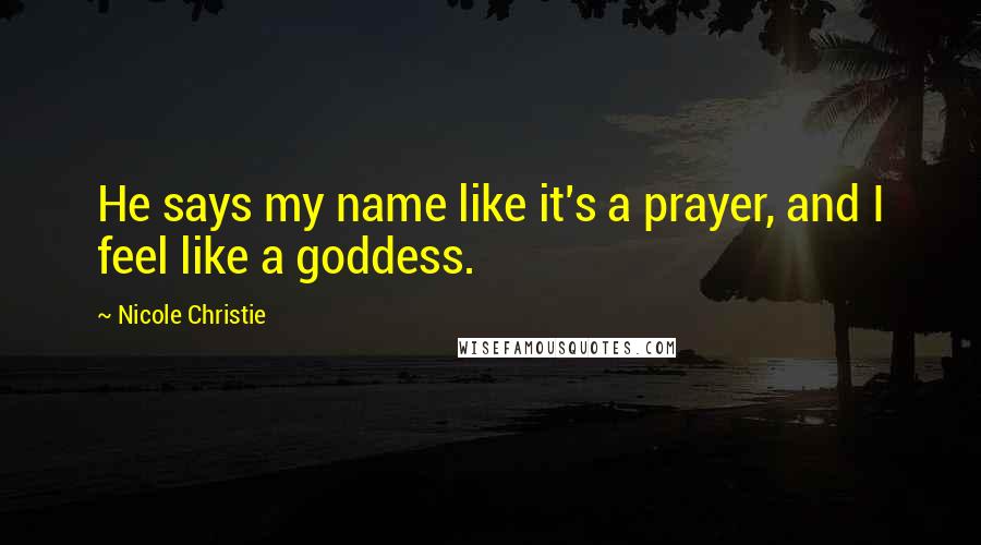 Nicole Christie Quotes: He says my name like it's a prayer, and I feel like a goddess.