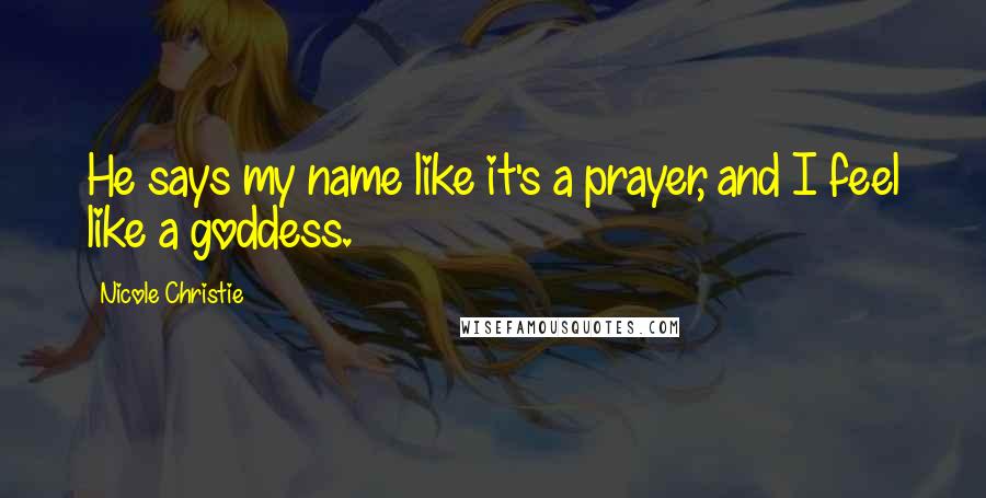 Nicole Christie Quotes: He says my name like it's a prayer, and I feel like a goddess.