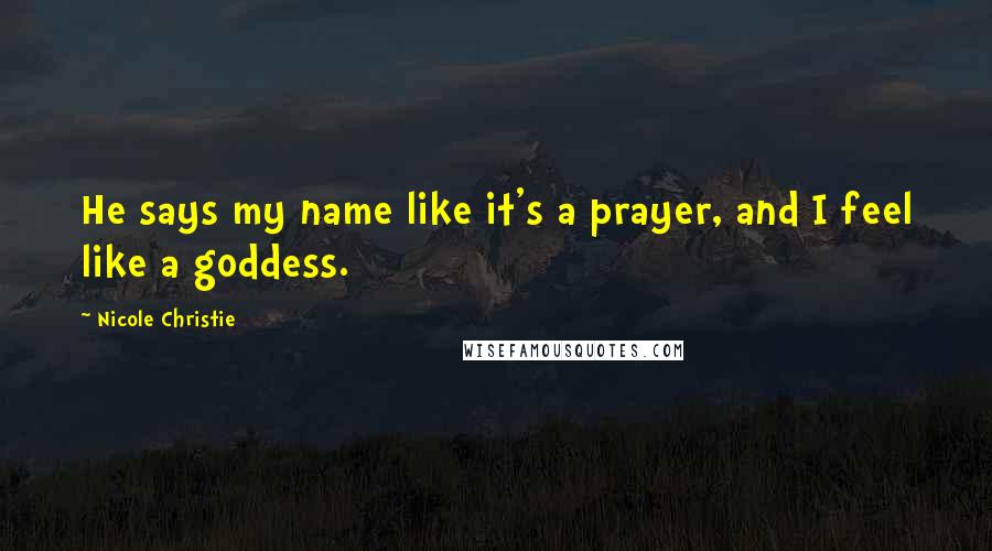 Nicole Christie Quotes: He says my name like it's a prayer, and I feel like a goddess.