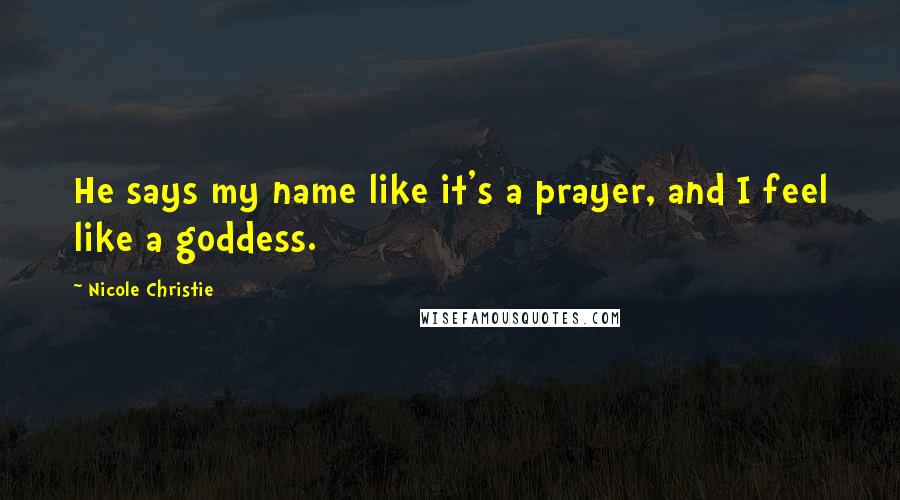 Nicole Christie Quotes: He says my name like it's a prayer, and I feel like a goddess.