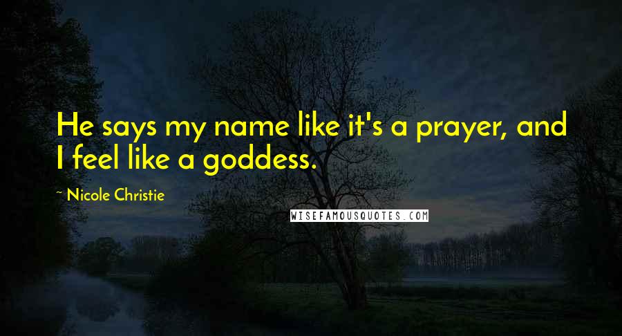 Nicole Christie Quotes: He says my name like it's a prayer, and I feel like a goddess.