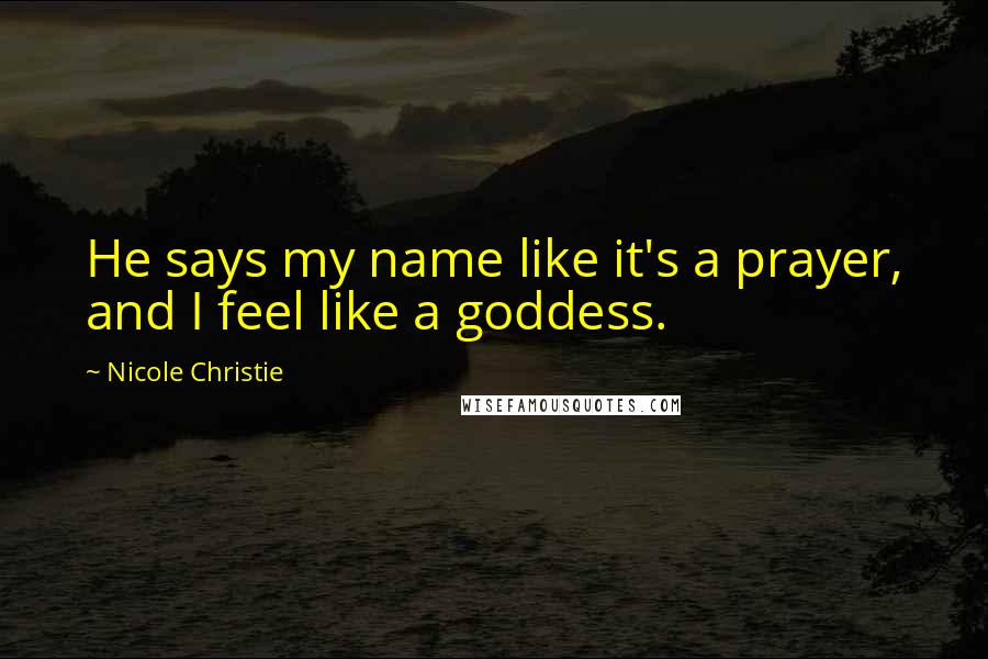 Nicole Christie Quotes: He says my name like it's a prayer, and I feel like a goddess.