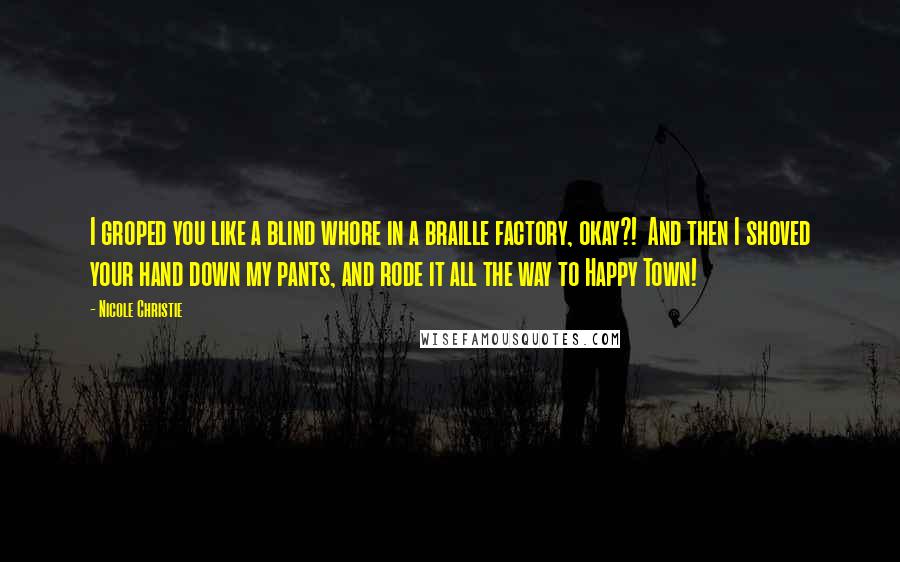 Nicole Christie Quotes: I groped you like a blind whore in a braille factory, okay?! And then I shoved your hand down my pants, and rode it all the way to Happy Town!