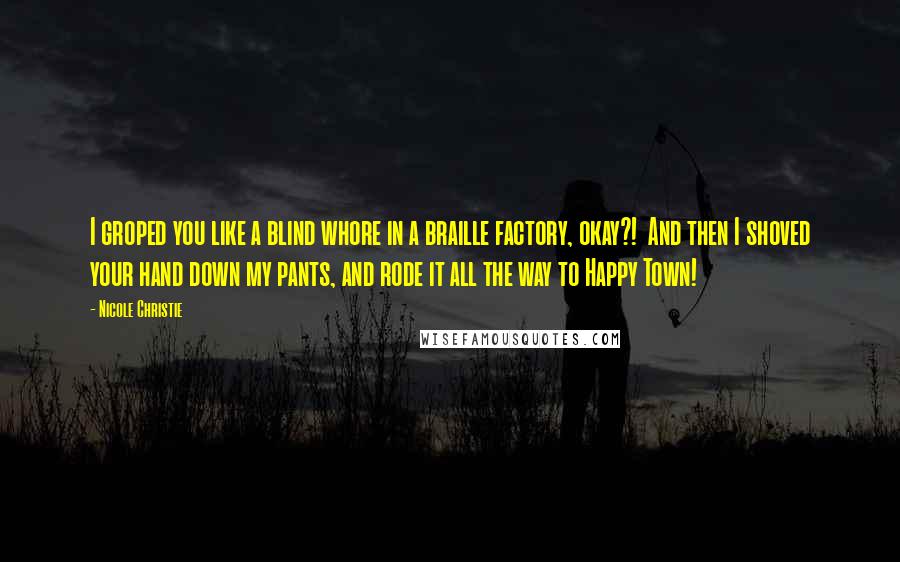 Nicole Christie Quotes: I groped you like a blind whore in a braille factory, okay?!  And then I shoved your hand down my pants, and rode it all the way to Happy Town!