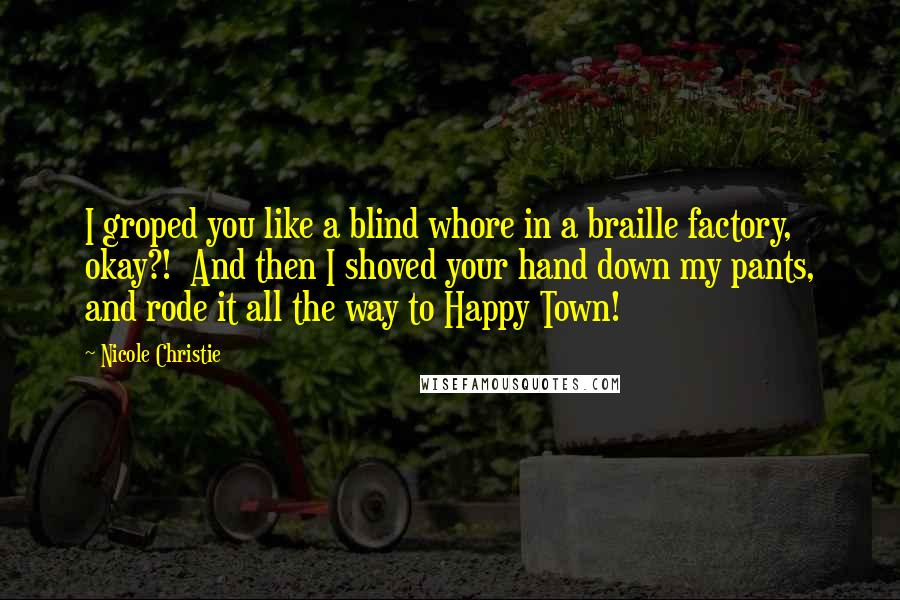 Nicole Christie Quotes: I groped you like a blind whore in a braille factory, okay?! And then I shoved your hand down my pants, and rode it all the way to Happy Town!