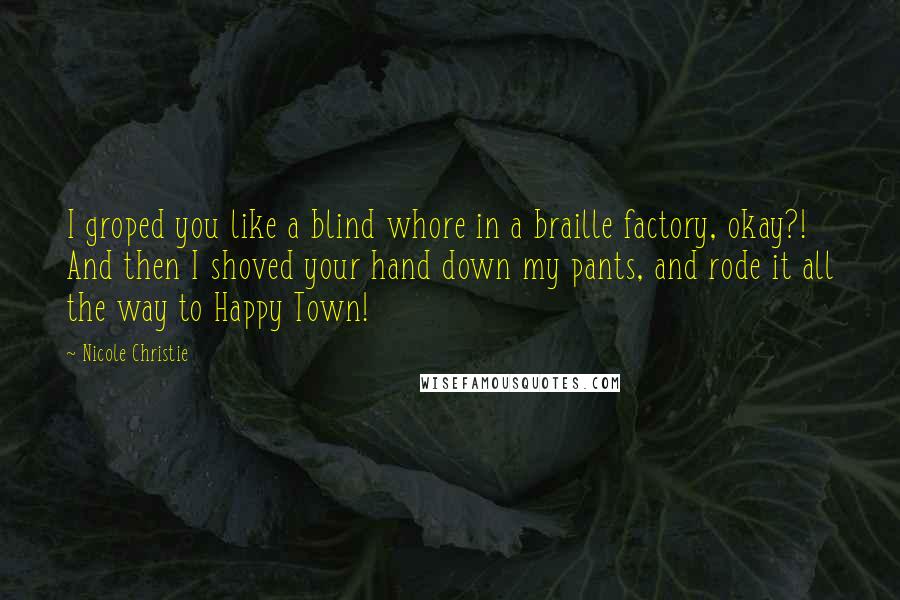 Nicole Christie Quotes: I groped you like a blind whore in a braille factory, okay?! And then I shoved your hand down my pants, and rode it all the way to Happy Town!