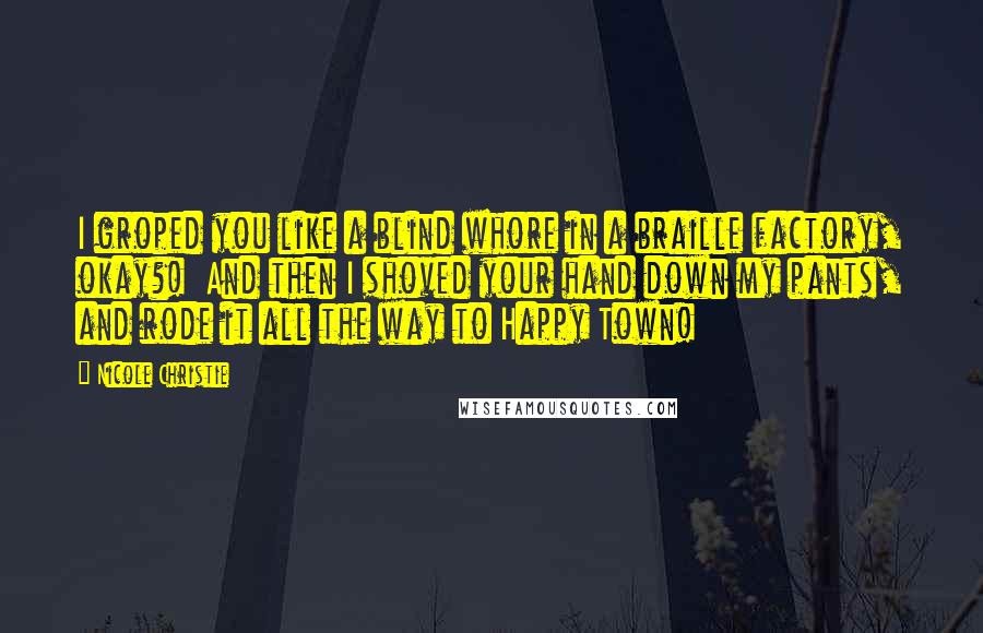 Nicole Christie Quotes: I groped you like a blind whore in a braille factory, okay?!  And then I shoved your hand down my pants, and rode it all the way to Happy Town!