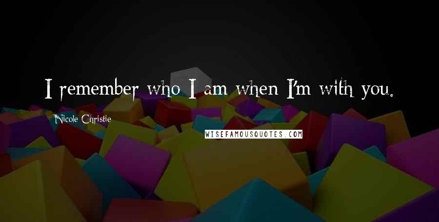 Nicole Christie Quotes: I remember who I am when I'm with you.