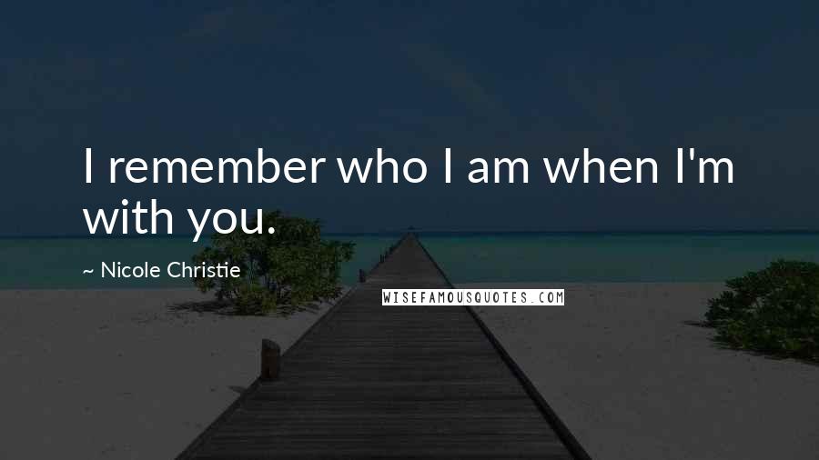 Nicole Christie Quotes: I remember who I am when I'm with you.