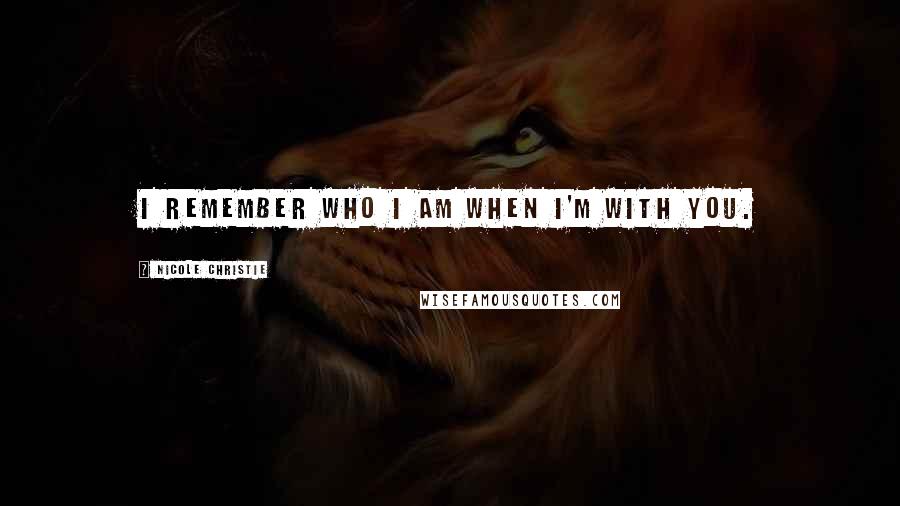 Nicole Christie Quotes: I remember who I am when I'm with you.