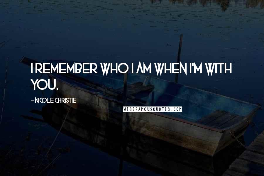 Nicole Christie Quotes: I remember who I am when I'm with you.