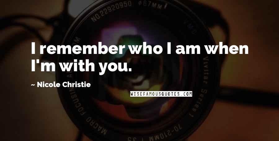 Nicole Christie Quotes: I remember who I am when I'm with you.