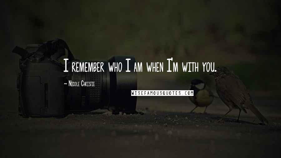 Nicole Christie Quotes: I remember who I am when I'm with you.