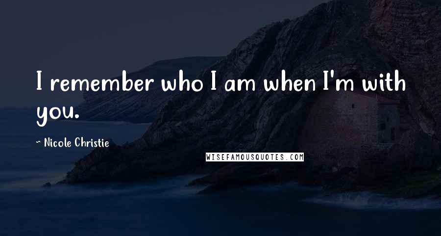 Nicole Christie Quotes: I remember who I am when I'm with you.