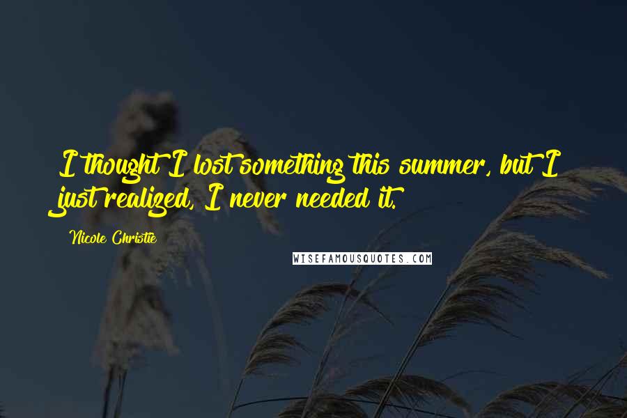 Nicole Christie Quotes: I thought I lost something this summer, but I just realized, I never needed it.