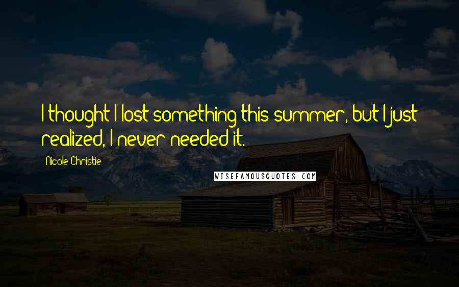 Nicole Christie Quotes: I thought I lost something this summer, but I just realized, I never needed it.