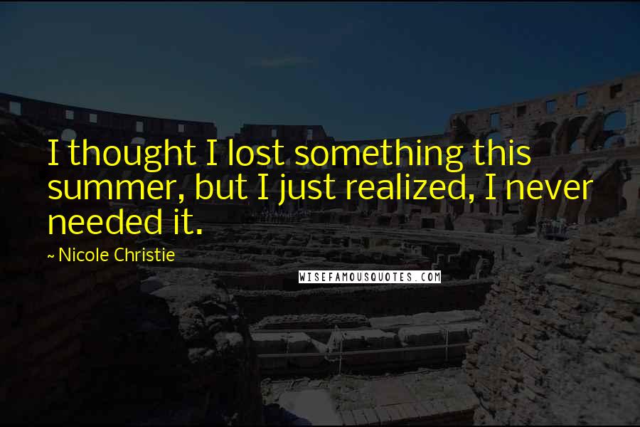 Nicole Christie Quotes: I thought I lost something this summer, but I just realized, I never needed it.