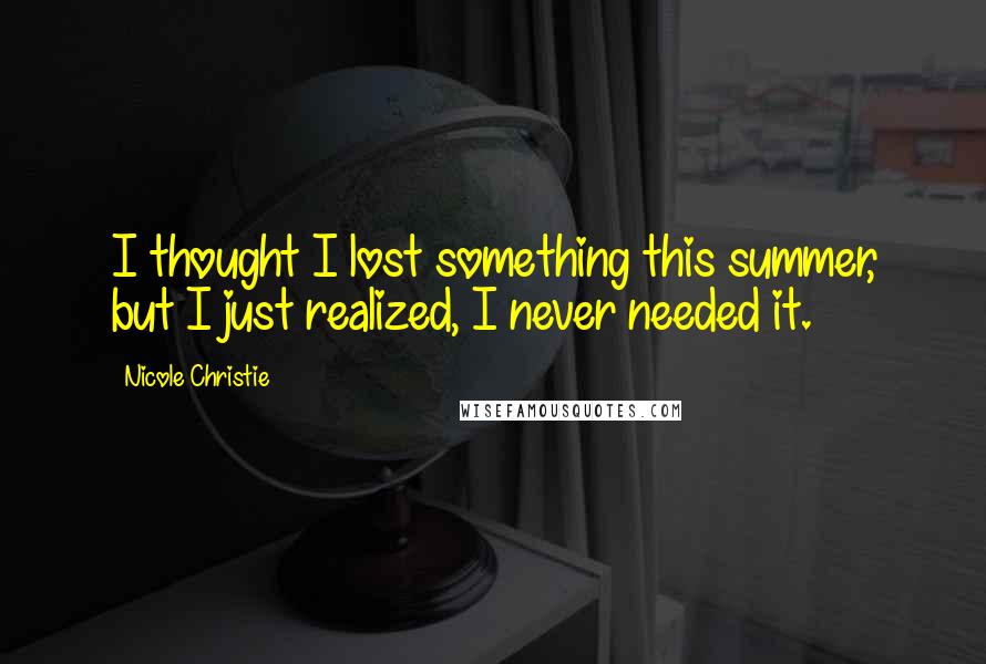 Nicole Christie Quotes: I thought I lost something this summer, but I just realized, I never needed it.