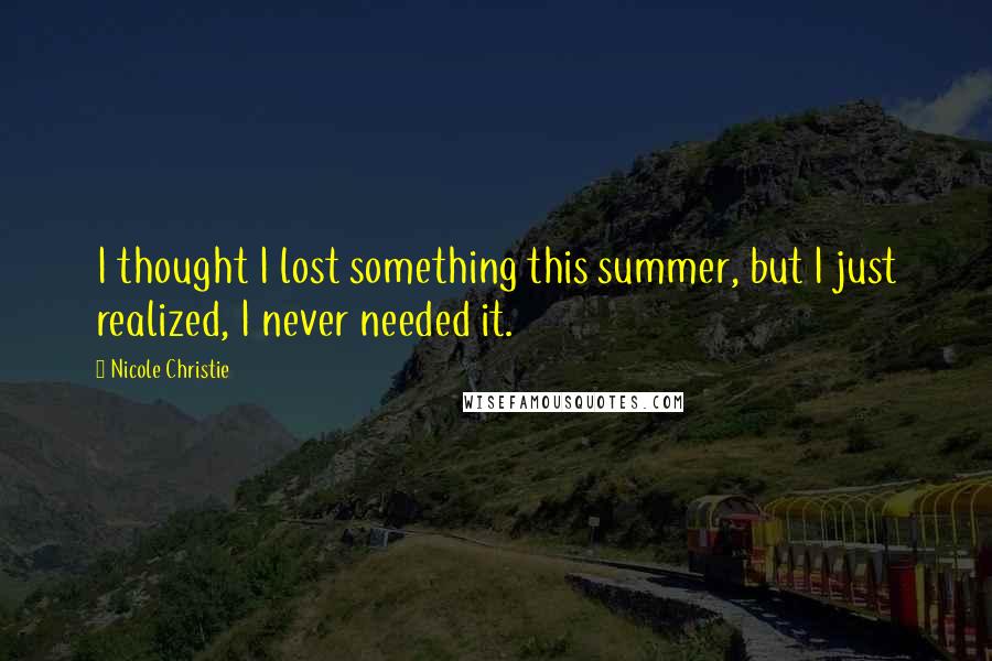 Nicole Christie Quotes: I thought I lost something this summer, but I just realized, I never needed it.