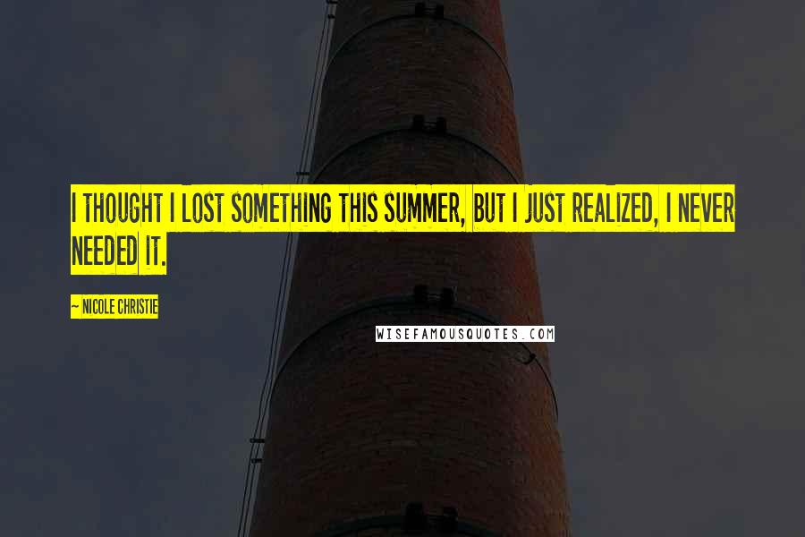 Nicole Christie Quotes: I thought I lost something this summer, but I just realized, I never needed it.