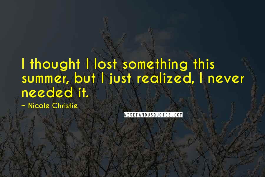 Nicole Christie Quotes: I thought I lost something this summer, but I just realized, I never needed it.