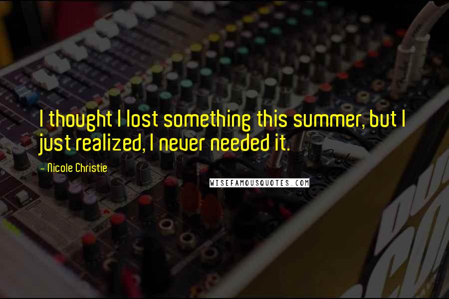 Nicole Christie Quotes: I thought I lost something this summer, but I just realized, I never needed it.