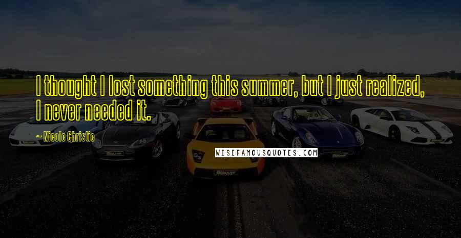 Nicole Christie Quotes: I thought I lost something this summer, but I just realized, I never needed it.