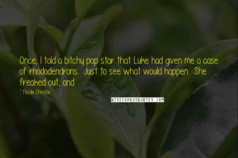 Nicole Christie Quotes: Once, I told a bitchy pop star that Luke had given me a case of rhododendrons. Just to see what would happen. She freaked out, and