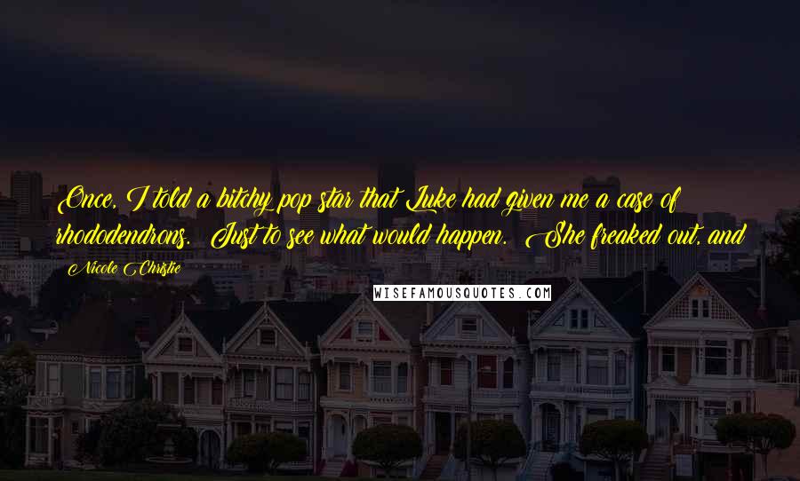 Nicole Christie Quotes: Once, I told a bitchy pop star that Luke had given me a case of rhododendrons.  Just to see what would happen.  She freaked out, and