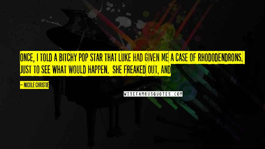 Nicole Christie Quotes: Once, I told a bitchy pop star that Luke had given me a case of rhododendrons.  Just to see what would happen.  She freaked out, and