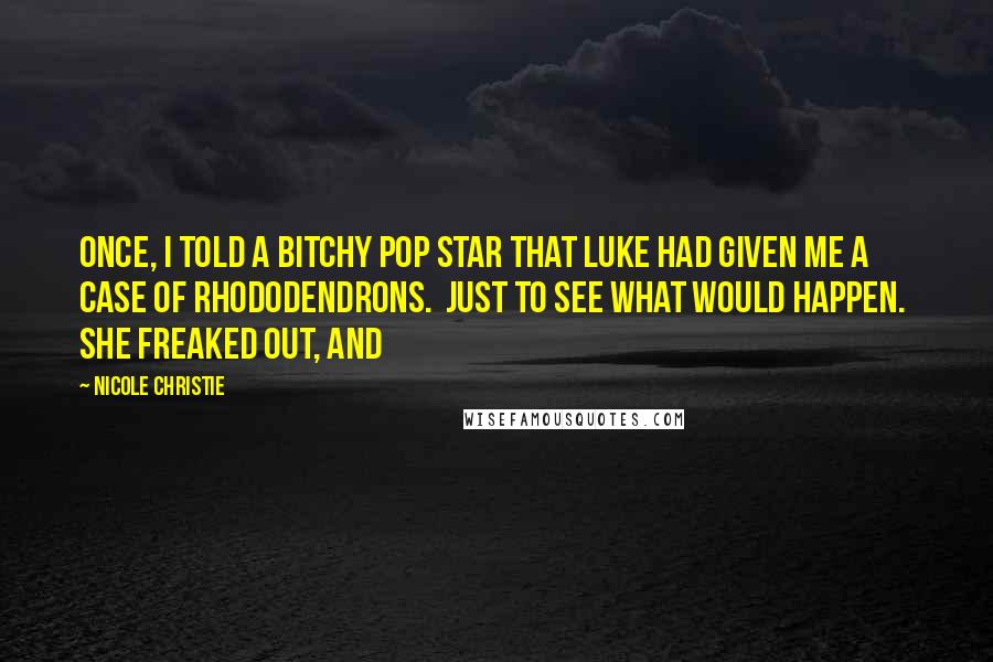 Nicole Christie Quotes: Once, I told a bitchy pop star that Luke had given me a case of rhododendrons. Just to see what would happen. She freaked out, and
