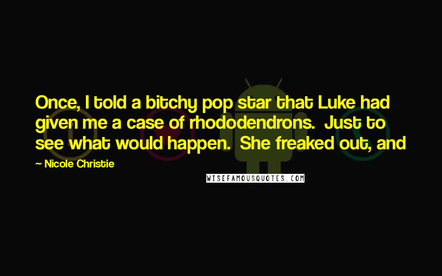 Nicole Christie Quotes: Once, I told a bitchy pop star that Luke had given me a case of rhododendrons. Just to see what would happen. She freaked out, and