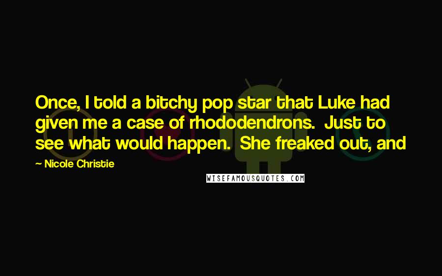 Nicole Christie Quotes: Once, I told a bitchy pop star that Luke had given me a case of rhododendrons.  Just to see what would happen.  She freaked out, and