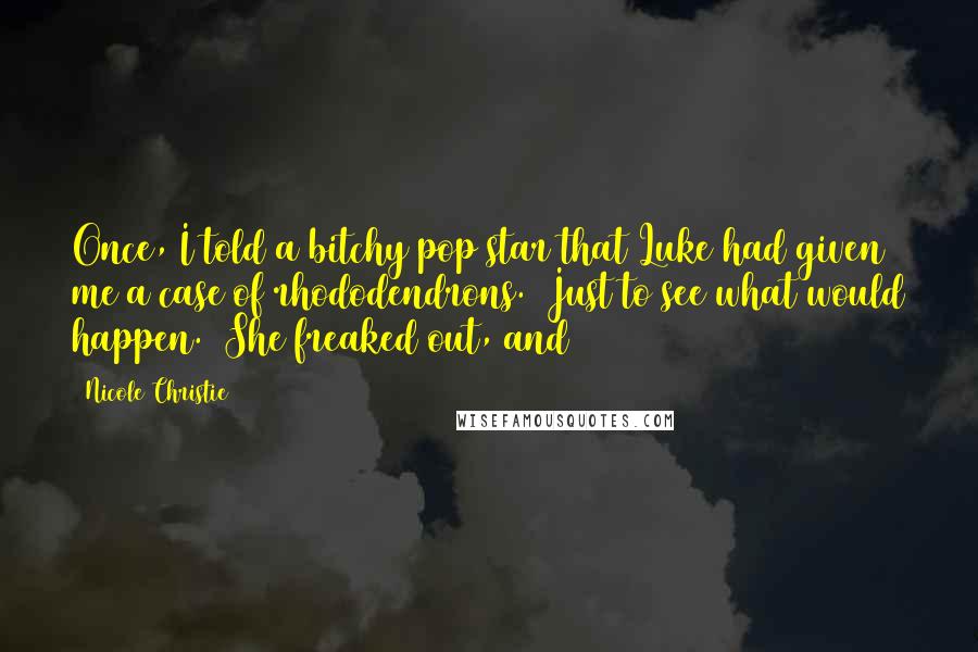Nicole Christie Quotes: Once, I told a bitchy pop star that Luke had given me a case of rhododendrons. Just to see what would happen. She freaked out, and