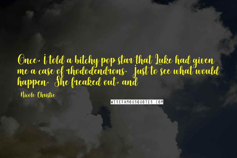 Nicole Christie Quotes: Once, I told a bitchy pop star that Luke had given me a case of rhododendrons.  Just to see what would happen.  She freaked out, and